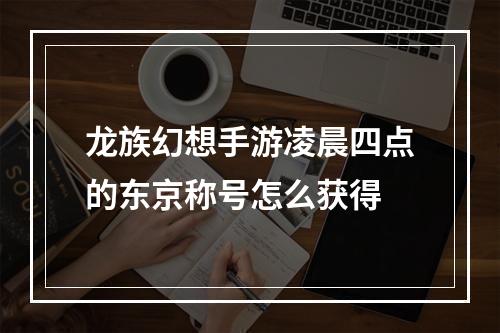 龙族幻想手游凌晨四点的东京称号怎么获得