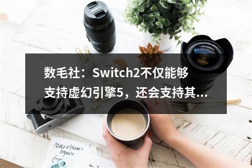 数毛社：Switch2不仅能够支持虚幻引擎5，还会支持其最新功能