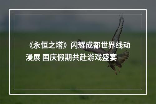 《永恒之塔》闪耀成都世界线动漫展 国庆假期共赴游戏盛宴