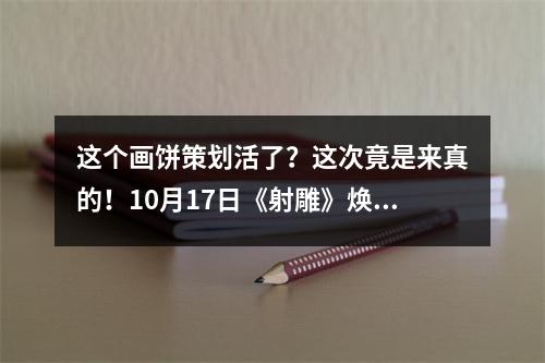 这个画饼策划活了？这次竟是来真的！10月17日《射雕》焕新先锋测试