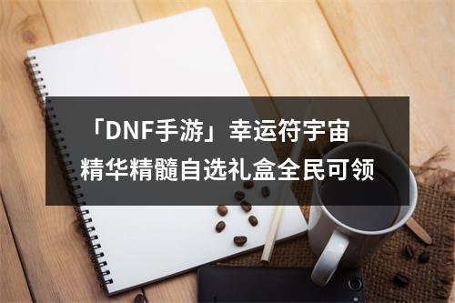 「DNF手游」幸运符宇宙精华精髓自选礼盒全民可领