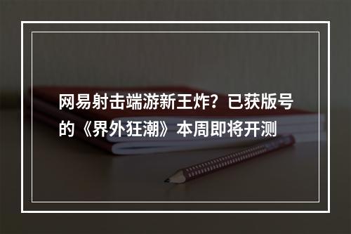 网易射击端游新王炸？已获版号的《界外狂潮》本周即将开测