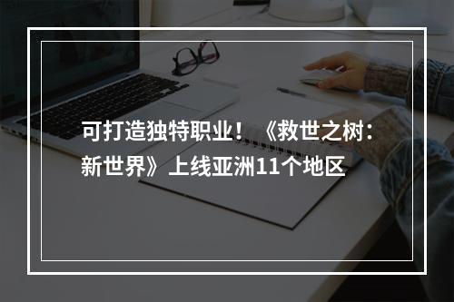 可打造独特职业！《救世之树：新世界》上线亚洲11个地区