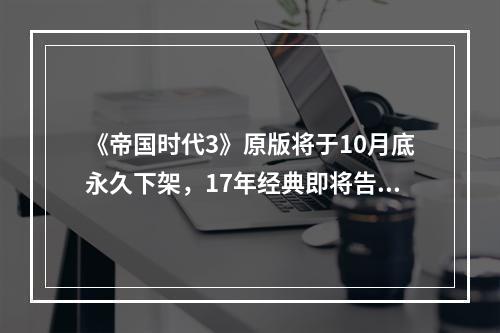 《帝国时代3》原版将于10月底永久下架，17年经典即将告别