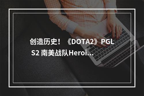 创造历史！《DOTA2》PGL S2 南美战队Heroic夺冠