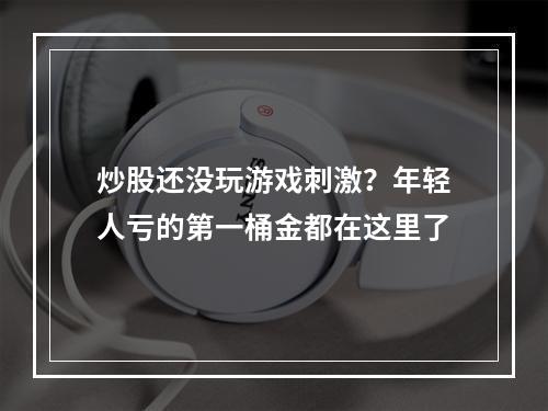 炒股还没玩游戏刺激？年轻人亏的第一桶金都在这里了