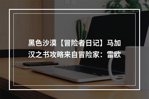 黑色沙漠【冒险者日记】马加汉之书攻略来自冒险家：雷欧