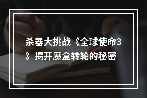 杀器大挑战《全球使命3》揭开魔盒转轮的秘密