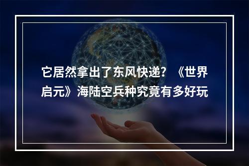 它居然拿出了东风快递？《世界启元》海陆空兵种究竟有多好玩