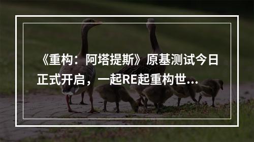 《重构：阿塔提斯》原基测试今日正式开启，一起RE起重构世界！