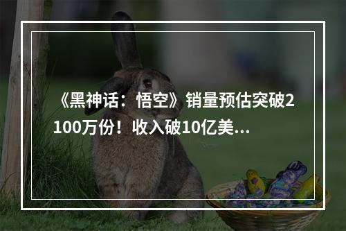 《黑神话：悟空》销量预估突破2100万份！收入破10亿美元