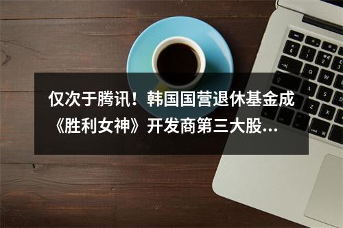 仅次于腾讯！韩国国营退休基金成《胜利女神》开发商第三大股东