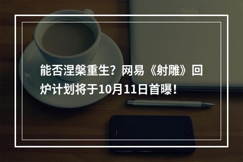 能否涅槃重生？网易《射雕》回炉计划将于10月11日首曝！