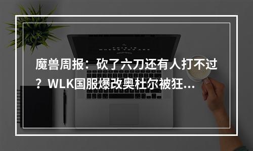 魔兽周报：砍了六刀还有人打不过？WLK国服爆改奥杜尔被狂怼