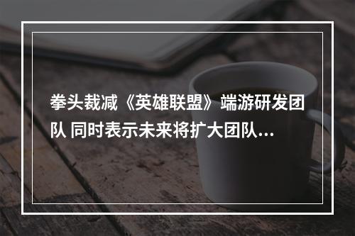 拳头裁减《英雄联盟》端游研发团队 同时表示未来将扩大团队规模