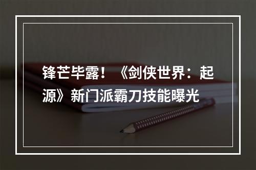 锋芒毕露！《剑侠世界：起源》新门派霸刀技能曝光