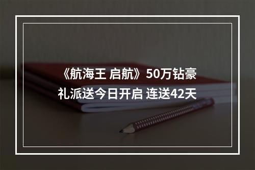 《航海王 启航》50万钻豪礼派送今日开启 连送42天