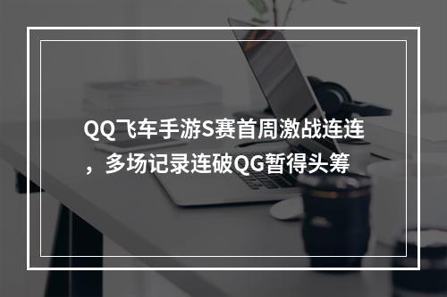 QQ飞车手游S赛首周激战连连，多场记录连破QG暂得头筹