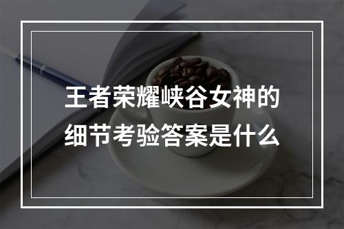 王者荣耀峡谷女神的细节考验答案是什么