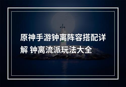 原神手游钟离阵容搭配详解 钟离流派玩法大全