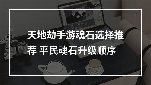 天地劫手游魂石选择推荐 平民魂石升级顺序