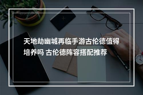 天地劫幽城再临手游古伦德值得培养吗 古伦德阵容搭配推荐