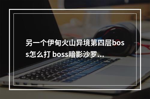 另一个伊甸火山异境第四层boss怎么打 boss暗影沙罗曼达打法攻略