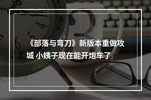 《部落与弯刀》新版本重做攻城 小姨子现在能开炮车了