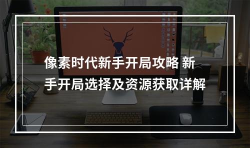 像素时代新手开局攻略 新手开局选择及资源获取详解