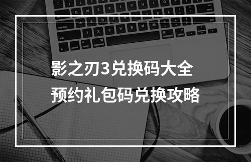 影之刃3兑换码大全 预约礼包码兑换攻略