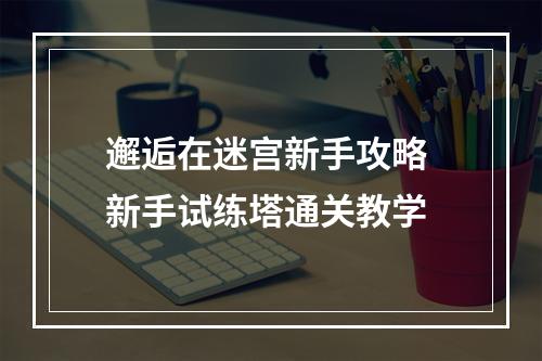 邂逅在迷宫新手攻略 新手试练塔通关教学