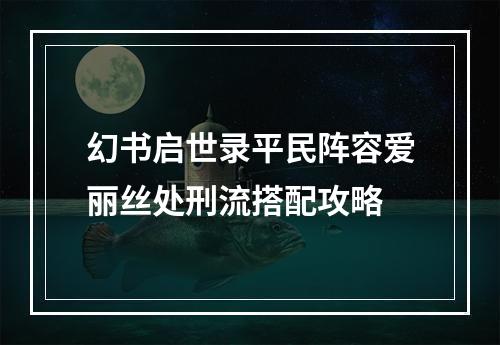 幻书启世录平民阵容爱丽丝处刑流搭配攻略