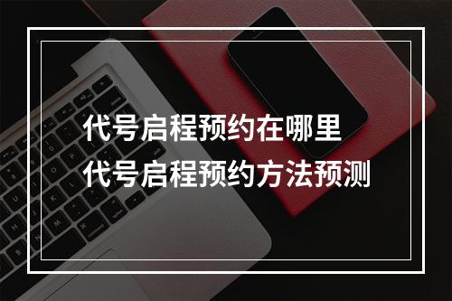 代号启程预约在哪里 代号启程预约方法预测