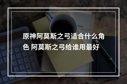 原神阿莫斯之弓适合什么角色 阿莫斯之弓给谁用最好