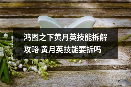 鸿图之下黄月英技能拆解攻略 黄月英技能要拆吗