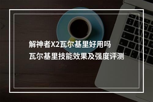 解神者X2瓦尔基里好用吗 瓦尔基里技能效果及强度评测