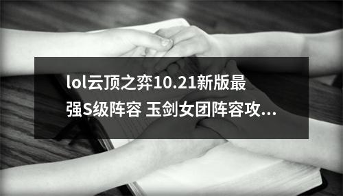 lol云顶之弈10.21新版最强S级阵容 玉剑女团阵容攻略教学