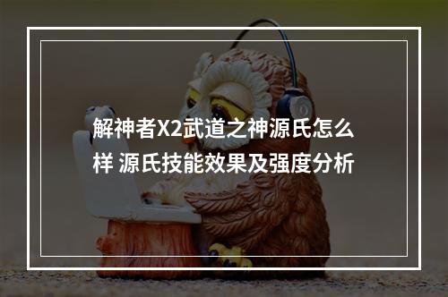 解神者X2武道之神源氏怎么样 源氏技能效果及强度分析