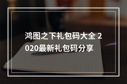 鸿图之下礼包码大全 2020最新礼包码分享