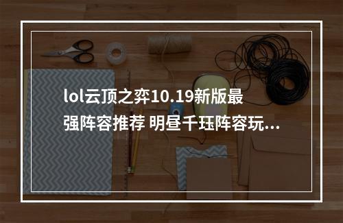 lol云顶之弈10.19新版最强阵容推荐 明昼千珏阵容玩法攻略教学