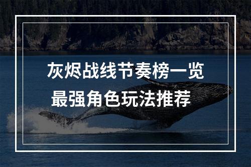 灰烬战线节奏榜一览 最强角色玩法推荐