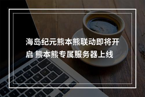 海岛纪元熊本熊联动即将开启 熊本熊专属服务器上线