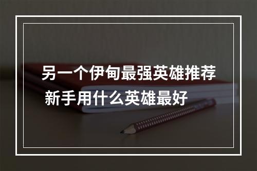 另一个伊甸最强英雄推荐 新手用什么英雄最好