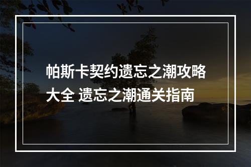 帕斯卡契约遗忘之潮攻略大全 遗忘之潮通关指南