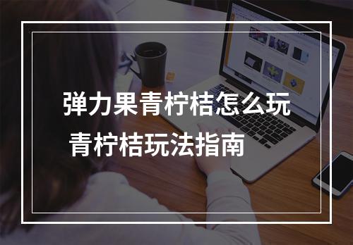 弹力果青柠桔怎么玩 青柠桔玩法指南