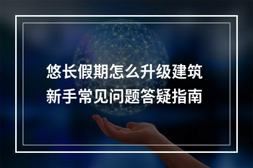 悠长假期怎么升级建筑 新手常见问题答疑指南