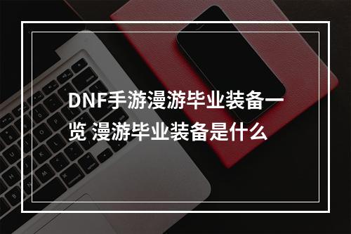 DNF手游漫游毕业装备一览 漫游毕业装备是什么