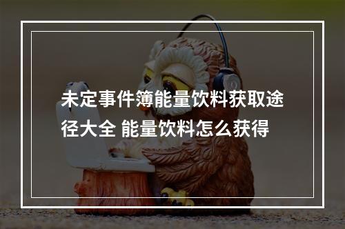 未定事件簿能量饮料获取途径大全 能量饮料怎么获得