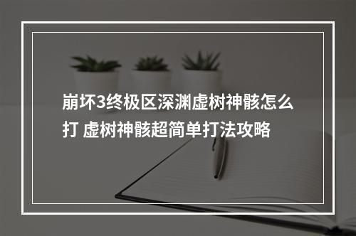 崩坏3终极区深渊虚树神骸怎么打 虚树神骸超简单打法攻略