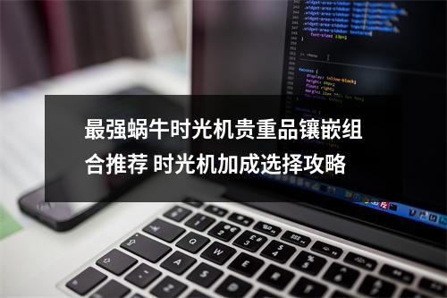 最强蜗牛时光机贵重品镶嵌组合推荐 时光机加成选择攻略